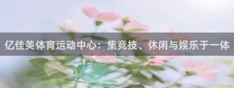 bsports必一运动：亿佳美体育运动中心：集竞技、休闲与娱乐于一体