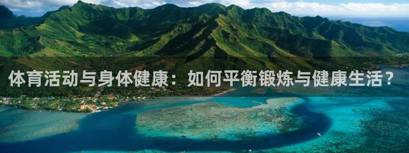 bsports官网 必一运动：体育活动与身体健康：如何平衡锻炼与健康生活？